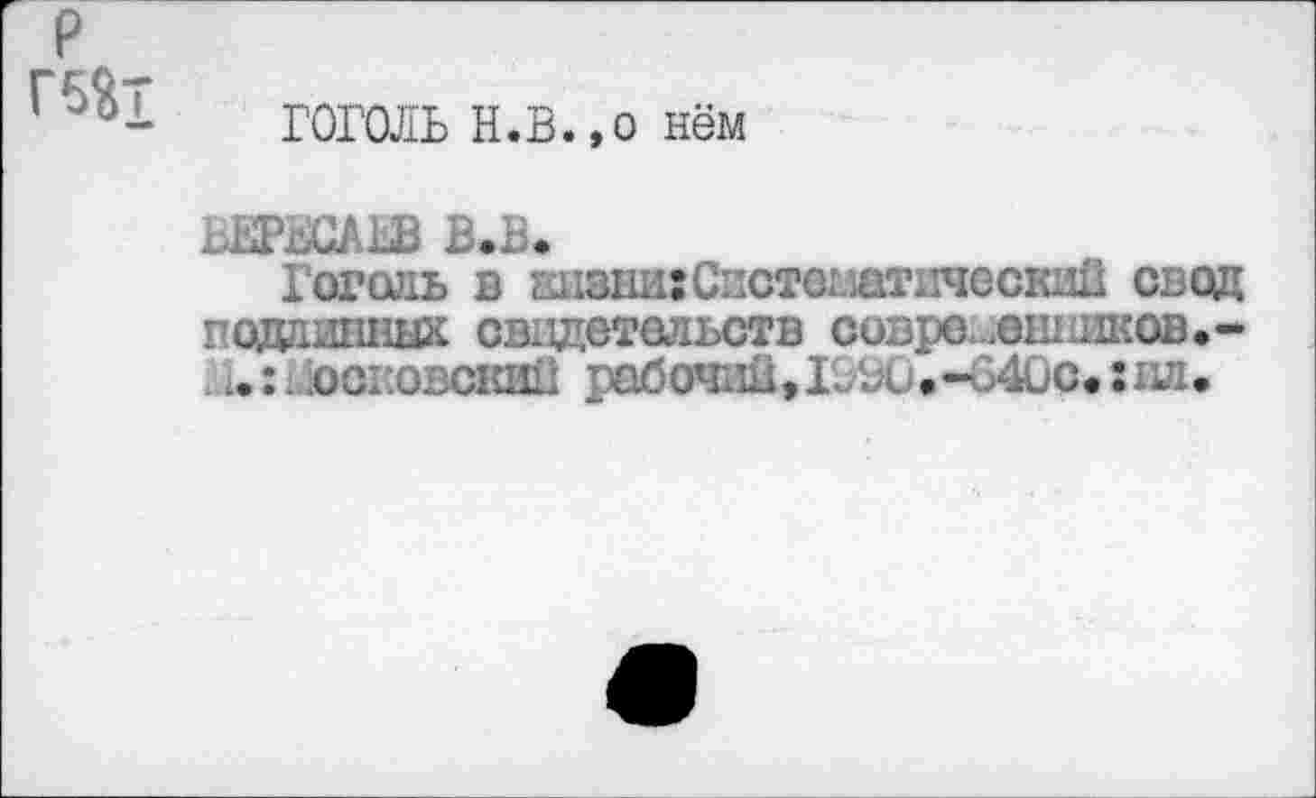 ﻿P
Г5%Т
ГОГОЛЬ Н.В.,о нём
ВЕРВСАЬВ В.В.
Гоголь в еизни:Систематический свод подаишшх свидетельств современников,-» . U:. .ооновским рабочий,I99ü.-64üc. :ид.